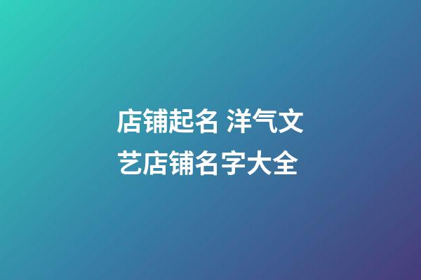 店铺起名 洋气文艺店铺名字大全-第1张-店铺起名-玄机派